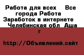 Работа для всех! - Все города Работа » Заработок в интернете   . Челябинская обл.,Аша г.